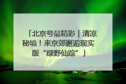 北京号最精彩｜清凉秘境！来京郊邂逅现实版“绿野仙踪”