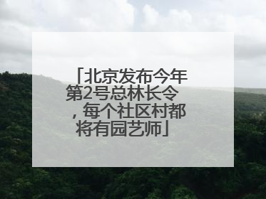 北京发布今年第2号总林长令，每个社区村都将有园艺师