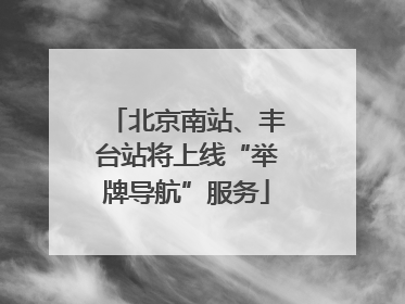 北京南站、丰台站将上线“举牌导航”服务