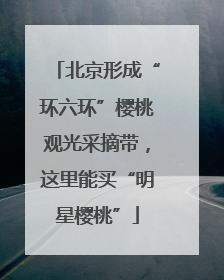 北京形成“环六环”樱桃观光采摘带,这里能买“明星樱桃”