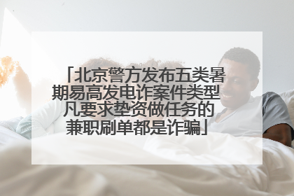 北京警方发布五类暑期易高发电诈案件类型 凡要求垫资做任务的兼职刷单都是诈骗