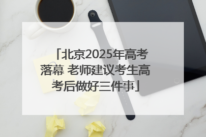 北京2025年高考落幕 老师建议考生高考后做好三件事