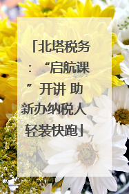 北塔税务：“启航课”开讲 助新办纳税人轻装快跑