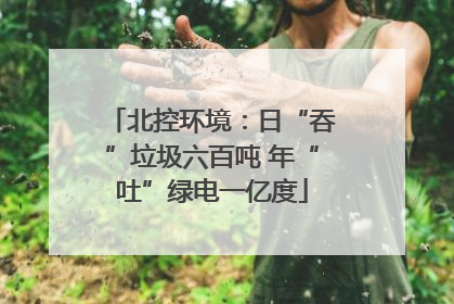 北控环境：日“吞”垃圾六百吨 年“吐”绿电一亿度