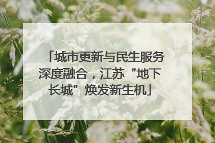 城市更新与民生服务深度融合，江苏“地下长城”焕发新生机