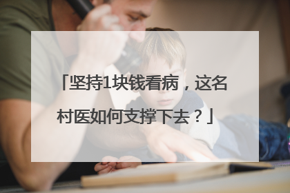 坚持1块钱看病，这名村医如何支撑下去？