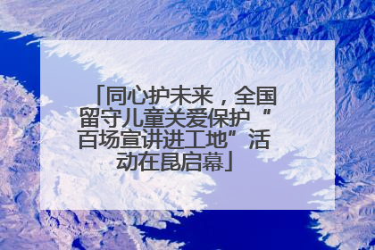 同心护未来，全国留守儿童关爱保护“百场宣讲进工地”活动在昆启幕