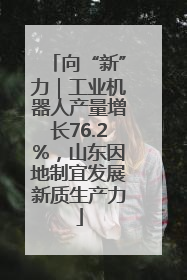 向“新”力｜工业机器人产量增长76.2%，山东因地制宜发展新质生产力