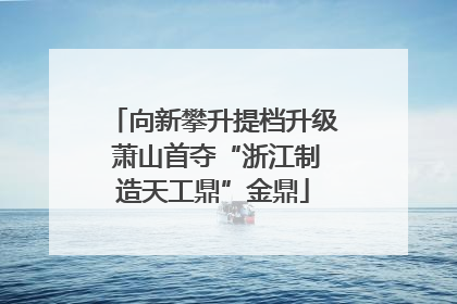 向新攀升提档升级 萧山首夺“浙江制造天工鼎”金鼎