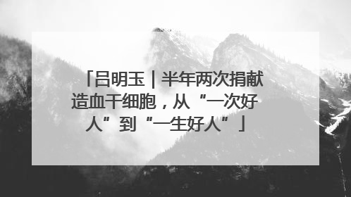 吕明玉｜半年两次捐献造血干细胞，从“一次好人”到“一生好人”