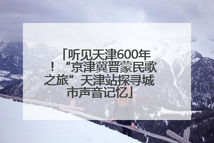 听见天津600年！“京津冀晋蒙民歌之旅”天津站探寻城市声音记忆