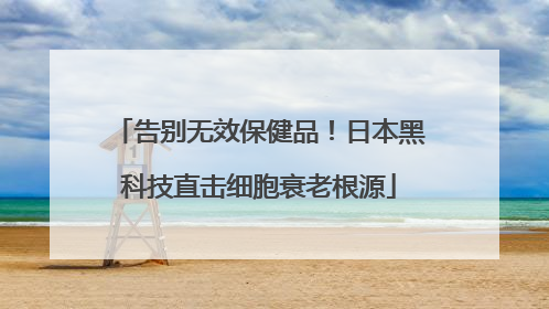 告别无效保健品！日本黑科技直击细胞衰老根源