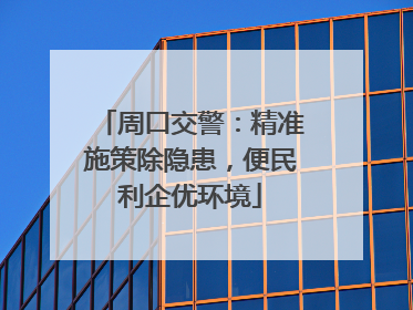 周口交警：精准施策除隐患，便民利企优环境