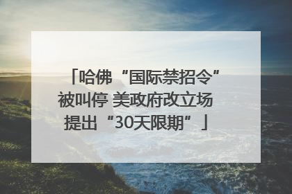 哈佛“国际禁招令”被叫停 美政府改立场提出“30天限期”