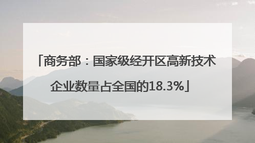 商务部：国家级经开区高新技术企业数量占全国的18.3%