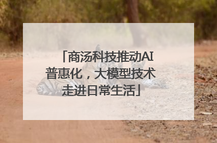 商汤科技推动AI普惠化，大模型技术走进日常生活