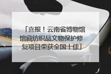 喜报！云南省博物馆馆藏纺织品文物保护修复项目荣获全国十佳