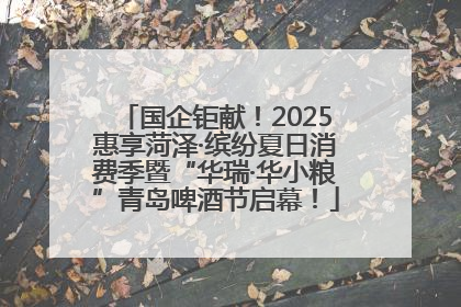 国企钜献！2025惠享菏泽·缤纷夏日消费季暨“华瑞·华小粮”青岛啤酒节启幕！
