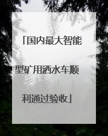 国内最大智能型矿用洒水车顺利通过验收