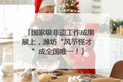 国家级非遗工作成果展上，潍坊“风筝怪才”成全国唯一！