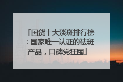 国货十大淡斑排行榜：国家唯一认证的祛斑产品，口碑党狂囤