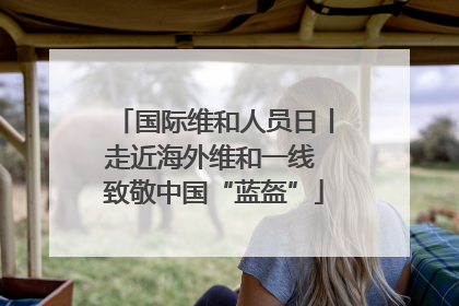 国际维和人员日丨走近海外维和一线 致敬中国“蓝盔”