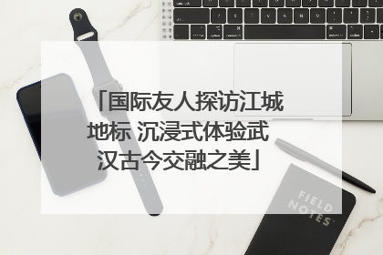 国际友人探访江城地标 沉浸式体验武汉古今交融之美