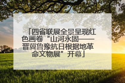 四省联展全景呈现红色画卷“山河永固——晋冀鲁豫抗日根据地革命文物展”开幕