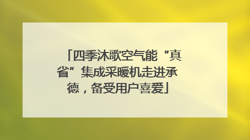 四季沐歌空气能“真省”集成采暖机走进承德，备受用户喜爱