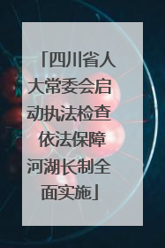 四川省人大常委会启动执法检查 依法保障河湖长制全面实施