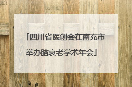 四川省医创会在南充市举办脑衰老学术年会