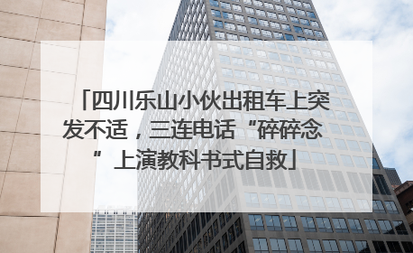 四川乐山小伙出租车上突发不适，三连电话“碎碎念”上演教科书式自救