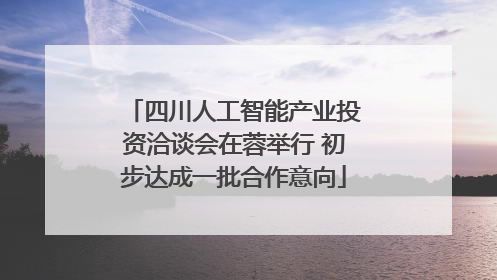 四川人工智能产业投资洽谈会在蓉举行 初步达成一批合作意向