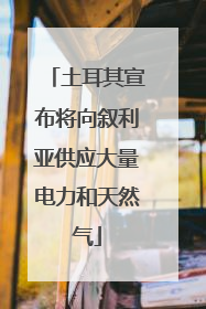 土耳其宣布将向叙利亚供应大量电力和天然气