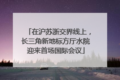 在沪苏浙交界线上，长三角新地标方厅水院迎来首场国际会议