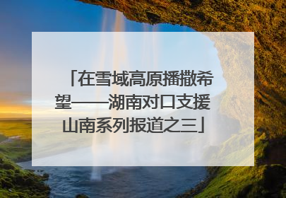 在雪域高原播撒希望——湖南对口支援山南系列报道之三