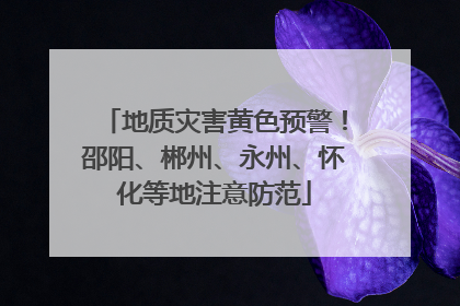 地质灾害黄色预警！邵阳、郴州、永州、怀化等地注意防范