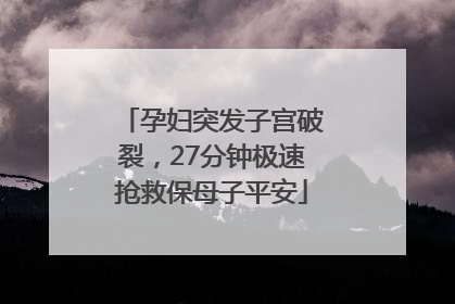 孕妇突发子宫破裂，27分钟极速抢救保母子平安