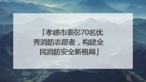 孝感市表彰70名优秀消防志愿者，构建全民消防安全新格局