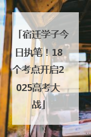 宿迁学子今日执笔！18个考点开启2025高考大战