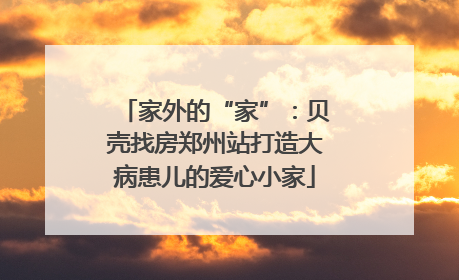 家外的“家”：贝壳找房郑州站打造大病患儿的爱心小家