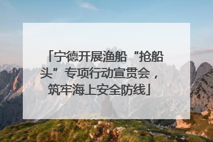 宁德开展渔船“抢船头”专项行动宣贯会，筑牢海上安全防线