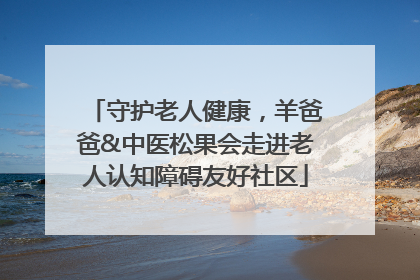 守护老人健康，羊爸爸&中医松果会走进老人认知障碍友好社区