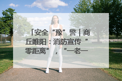 安全“豫”警｜商丘睢阳：消防宣传“零距离”，“一老一小”同守护