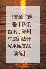 安全“豫”警｜防汛备汛，郑州中原消防开展水域实战演练
