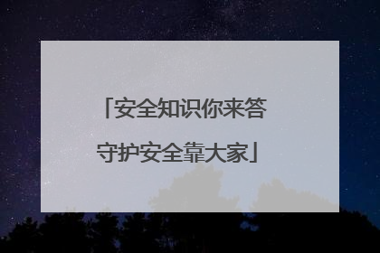 安全知识你来答 守护安全靠大家