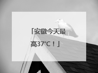 安徽今天最高37℃！