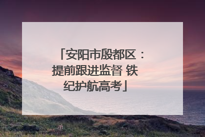 安阳市殷都区：提前跟进监督 铁纪护航高考
