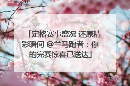 定格赛事盛况 还原精彩瞬间 @兰马跑者：你的完赛惊喜已送达