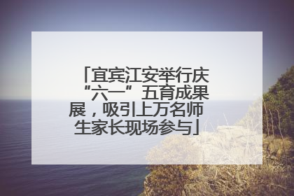 宜宾江安举行庆“六一”五育成果展，吸引上万名师生家长现场参与
